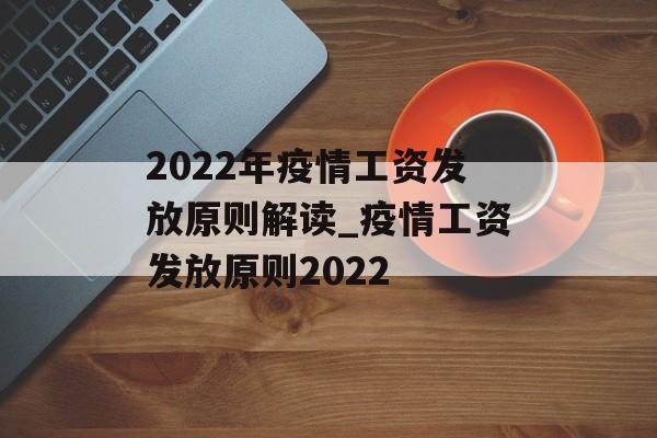 2022年疫情工资发放原则解读_疫情工资发放原则2022 2022年疫情工资发放原则解读_疫情工资发放原则2022